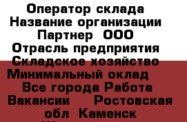 Оператор склада › Название организации ­ Партнер, ООО › Отрасль предприятия ­ Складское хозяйство › Минимальный оклад ­ 1 - Все города Работа » Вакансии   . Ростовская обл.,Каменск-Шахтинский г.